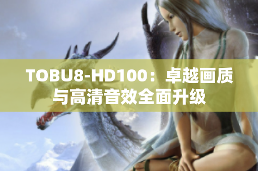 TOBU8-HD100：卓越畫質(zhì)與高清音效全面升級(jí)