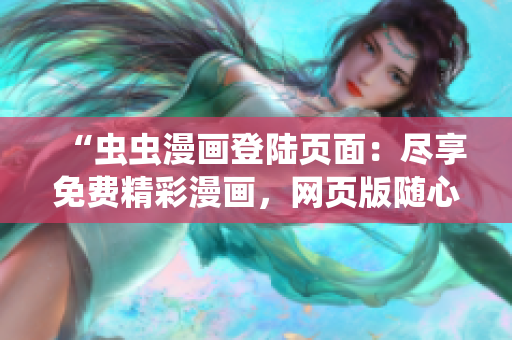 “蟲蟲漫畫登陸頁面：盡享免費(fèi)精彩漫畫，網(wǎng)頁版隨心暢讀”