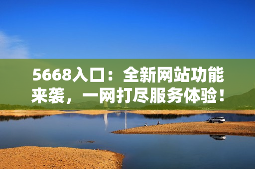 5668入口：全新網(wǎng)站功能來襲，一網(wǎng)打盡服務(wù)體驗(yàn)！