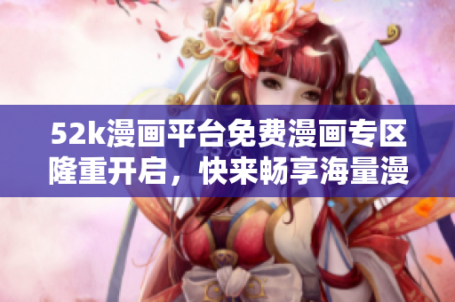 52k漫畫平臺免費漫畫專區(qū)隆重開啟，快來暢享海量漫畫資源