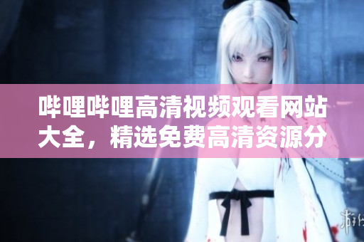 嗶哩嗶哩高清視頻觀看網(wǎng)站大全，精選免費高清資源分享
