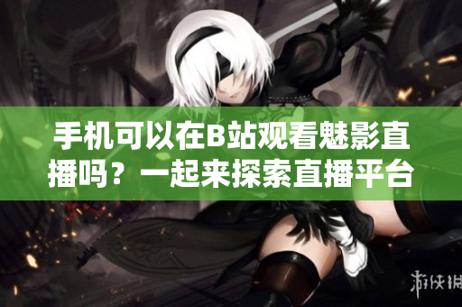 手機(jī)可以在B站觀(guān)看魅影直播嗎？一起來(lái)探索直播平臺(tái)的魅力
