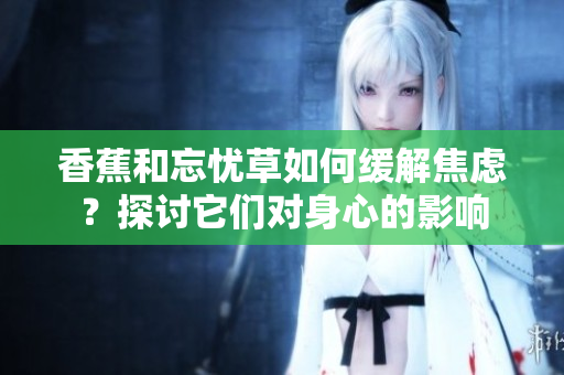 香蕉和忘憂(yōu)草如何緩解焦慮？探討它們對(duì)身心的影響