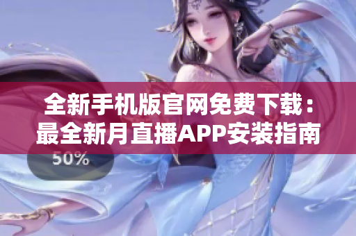 全新手機(jī)版官網(wǎng)免費(fèi)下載：最全新月直播APP安裝指南及使用攻略