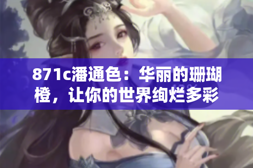 871c潘通色：華麗的珊瑚橙，讓你的世界絢爛多彩