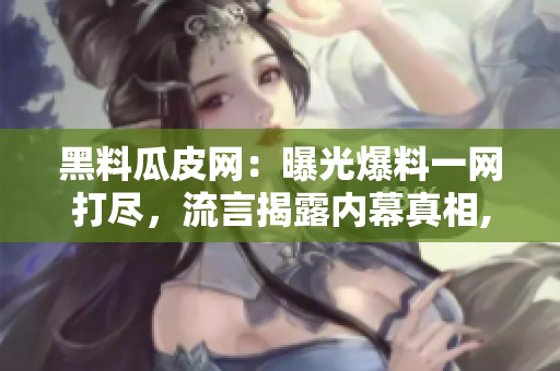黑料瓜皮網(wǎng)：曝光爆料一網(wǎng)打盡，流言揭露內(nèi)幕真相, 看瓜的媒體深度剖析