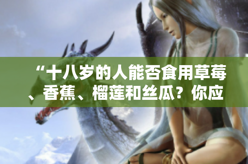 “十八歲的人能否食用草莓、香蕉、榴蓮和絲瓜？你應(yīng)該知道的飲食健康知識(shí)”