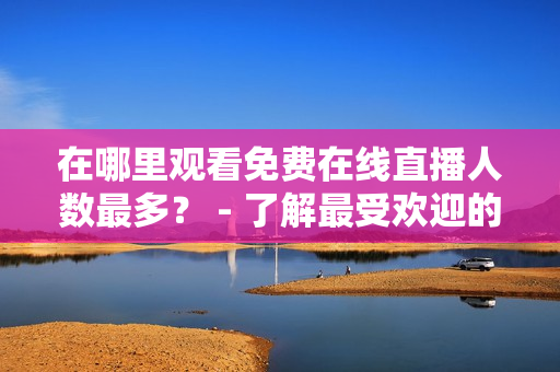 在哪里觀看免費(fèi)在線直播人數(shù)最多？ - 了解最受歡迎的網(wǎng)站