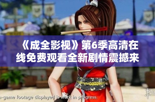 《成全影視》第6季高清在線免費(fèi)觀看全新劇情震撼來襲!精彩紛呈，不容錯(cuò)過!