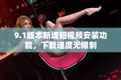 9.1版本新增短視頻安裝功能，下載速度無限制