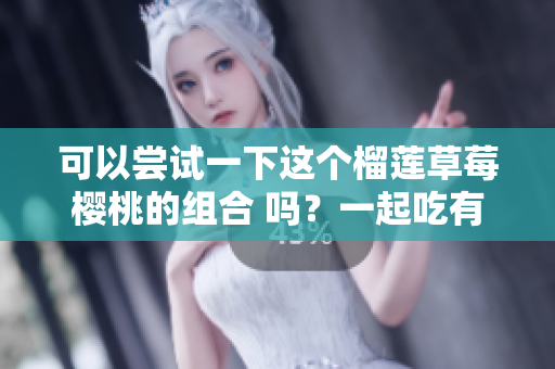 可以嘗試一下這個(gè)榴蓮草莓櫻桃的組合 嗎？一起吃有哪些好處？