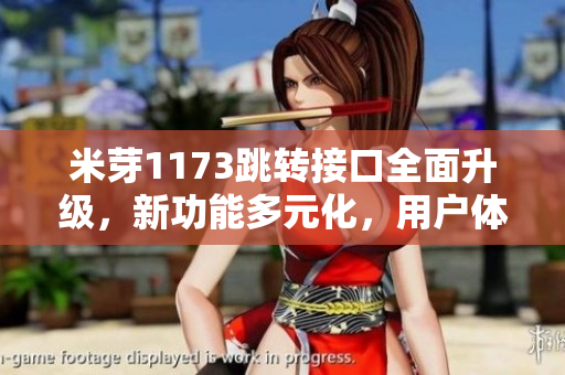 米芽1173跳轉(zhuǎn)接口全面升級(jí)，新功能多元化，用戶(hù)體驗(yàn)優(yōu)化