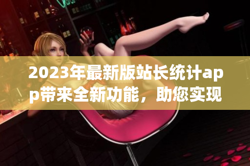 2023年最新版站長統(tǒng)計(jì)app帶來全新功能，助您實(shí)現(xiàn)網(wǎng)站增長