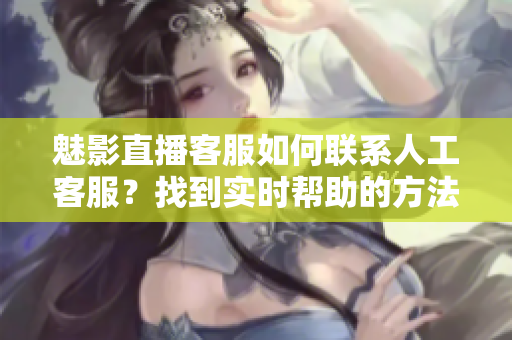 魅影直播客服如何聯(lián)系人工客服？找到實(shí)時(shí)幫助的方法
