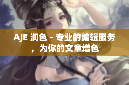 AJE 潤(rùn)色 - 專業(yè)的編輯服務(wù)，為你的文章增色