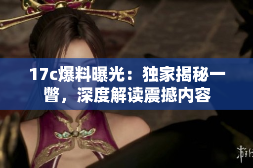 17c爆料曝光：獨(dú)家揭秘一瞥，深度解讀震撼內(nèi)容
