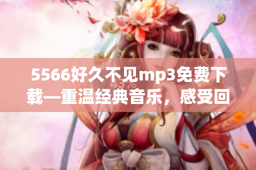 5566好久不見(jiàn)mp3免費(fèi)下載—重溫經(jīng)典音樂(lè)，感受回憶的溫暖