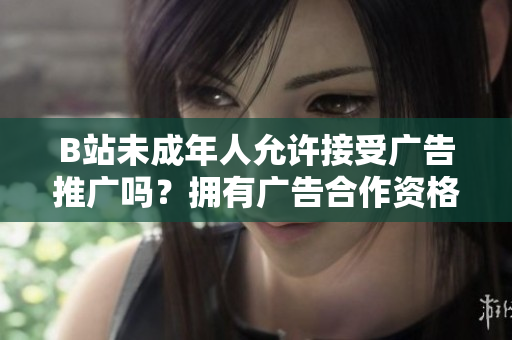 B站未成年人允許接受廣告推廣嗎？擁有廣告合作資格的年齡限制是多少？