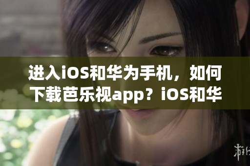 進(jìn)入iOS和華為手機(jī)，如何下載芭樂視app？iOS和華為手機(jī)用戶必備，無需網(wǎng)址。