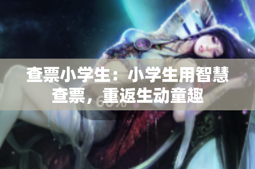 查票小學(xué)生：小學(xué)生用智慧查票，重返生動童趣