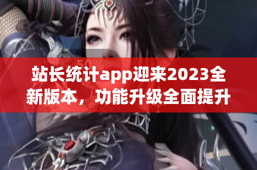 站長統(tǒng)計(jì)app迎來2023全新版本，功能升級(jí)全面提升！