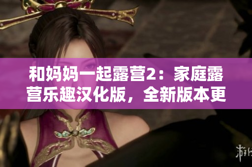 和媽媽一起露營2：家庭露營樂趣漢化版，全新版本更新！
