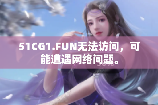 51CG1.FUN無法訪問，可能遭遇網(wǎng)絡(luò)問題。