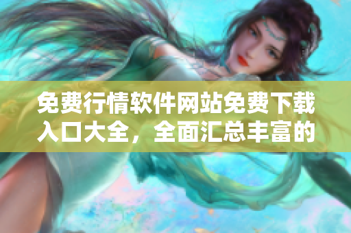 免費行情軟件網(wǎng)站免費下載入口大全，全面匯總豐富的免費行情軟件資源