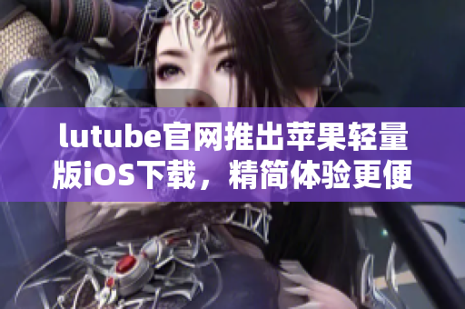 lutube官網(wǎng)推出蘋果輕量版iOS下載，精簡體驗(yàn)更便捷
