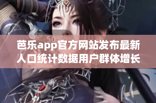 芭樂app官方網(wǎng)站發(fā)布最新人口統(tǒng)計(jì)數(shù)據(jù)用戶群體增長態(tài)勢明顯