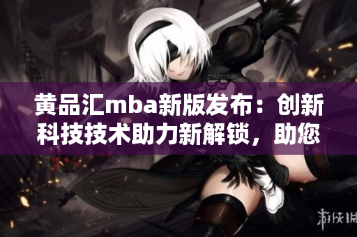 黃品匯mba新版發(fā)布：創(chuàng)新科技技術(shù)助力新解鎖，助您極速提升管理技能