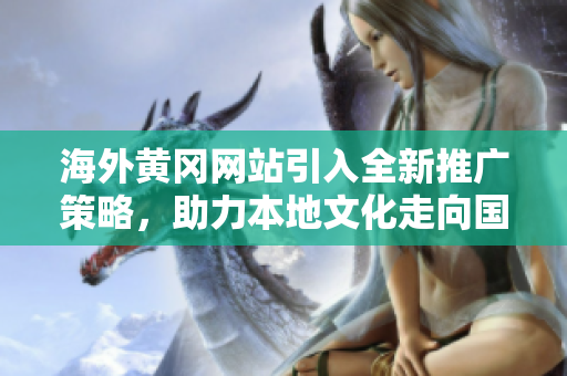 海外黃岡網(wǎng)站引入全新推廣策略，助力本地文化走向國(guó)際, 打造黃岡名片