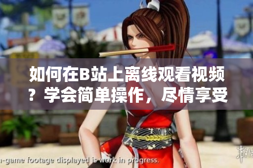 如何在B站上離線觀看視頻？學(xué)會(huì)簡單操作，盡情享受精彩內(nèi)容
