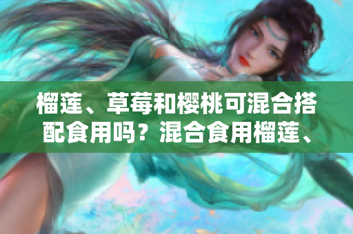 榴蓮、草莓和櫻桃可混合搭配食用嗎？混合食用榴蓮、草莓和櫻桃有哪些好處和注意事項(xiàng)？