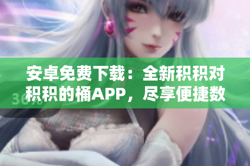安卓免費(fèi)下載：全新積積對(duì)積積的桶APP，盡享便捷數(shù)碼管理！