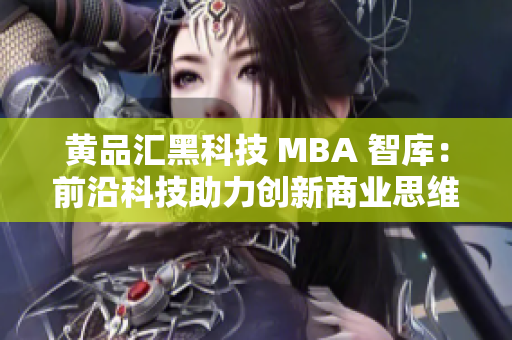 黃品匯黑科技 MBA 智庫：前沿科技助力創(chuàng)新商業(yè)思維
