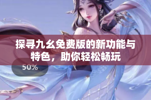 探尋九幺免費(fèi)版的新功能與特色，助你輕松暢玩