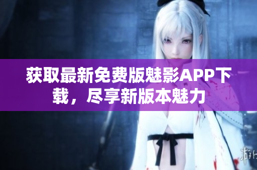 獲取最新免費(fèi)版魅影APP下載，盡享新版本魅力