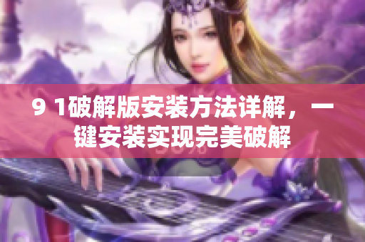 9 1破解版安裝方法詳解，一鍵安裝實(shí)現(xiàn)完美破解