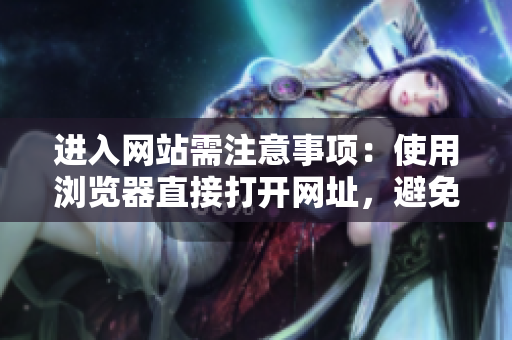 進(jìn)入網(wǎng)站需注意事項(xiàng)：使用瀏覽器直接打開網(wǎng)址，避免安全風(fēng)險(xiǎn)。
