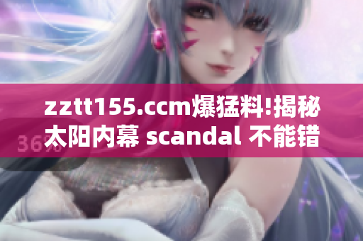 zztt155.ccm爆猛料!揭秘太陽內(nèi)幕 scandal 不能錯(cuò)過