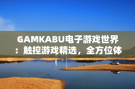 GAMKABU電子游戲世界：觸控游戲精選，全方位體驗(yàn)游戲樂(lè)趣
