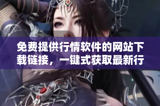 免費(fèi)提供行情軟件的網(wǎng)站下載鏈接，一鍵式獲取最新行情數(shù)據(jù)