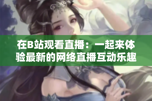 在B站觀看直播：一起來(lái)體驗(yàn)最新的網(wǎng)絡(luò)直播互動(dòng)樂(lè)趣