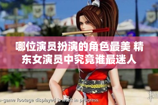 哪位演員扮演的角色最美 精東女演員中究竟誰(shuí)最迷人