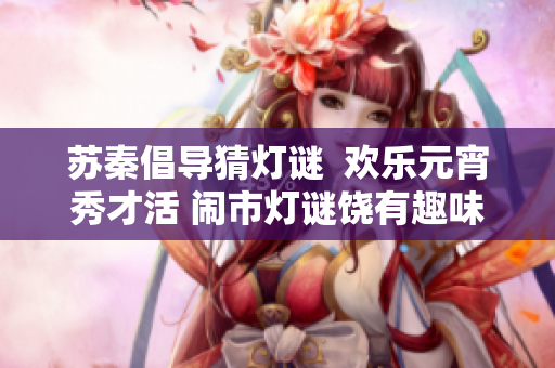 蘇秦倡導(dǎo)猜燈謎  歡樂元宵秀才活 鬧市燈謎饒有趣味  歡樂元宵樂陶陶