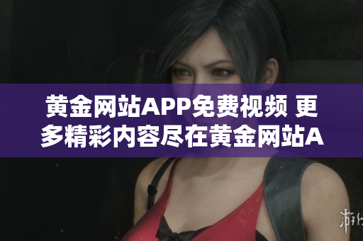 黃金網(wǎng)站APP免費(fèi)視頻 更多精彩內(nèi)容盡在黃金網(wǎng)站APP 免費(fèi)視頻海量資源等你來觀看!