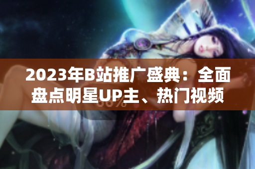 2023年B站推廣盛典：全面盤點明星UP主、熱門視頻和最新活動