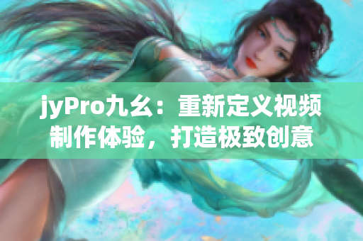 jyPro九幺：重新定義視頻制作體驗(yàn)，打造極致創(chuàng)意
