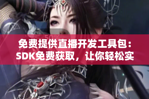 免費(fèi)提供直播開發(fā)工具包：SDK免費(fèi)獲取，讓你輕松實(shí)現(xiàn)直播功能